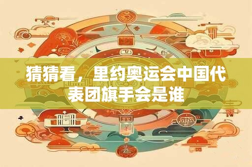 猜猜看，里约奥运会中国代表团旗手会是谁