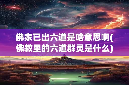佛家已出六道是啥意思啊(佛教里的六道群灵是什么)