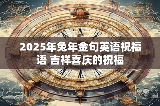详细阅读:2025年兔年金句英语祝福语 吉祥喜庆的祝福 2025年兔年金句英语祝福语 吉祥喜庆的祝福