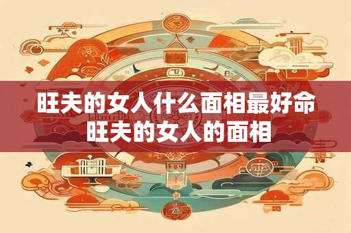 旺夫的女人什么面相最好命 旺夫的女人的面相