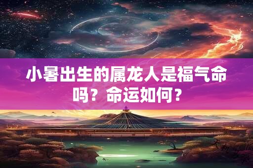 小暑出生的属龙人是福气命吗？命运如何？