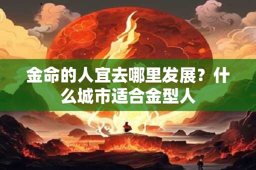 金命的人宜去哪里发展？什么城市适合金型人