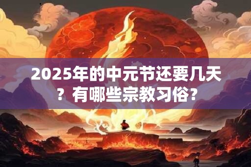 2025年的中元节还要几天？有哪些宗教习俗？
