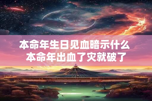 本命年生日见血暗示什么 本命年出血了灾就破了