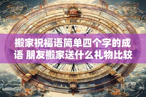 搬家祝福语简单四个字的成语 朋友搬家送什么礼物比较好