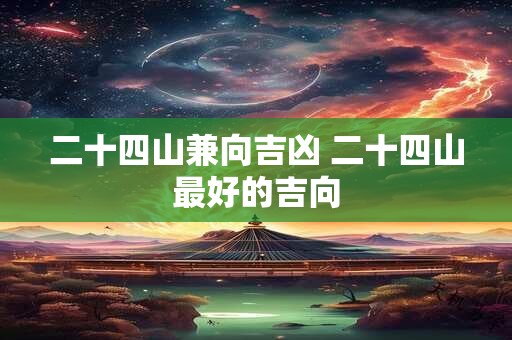 二十四山兼向吉凶 二十四山最好的吉向