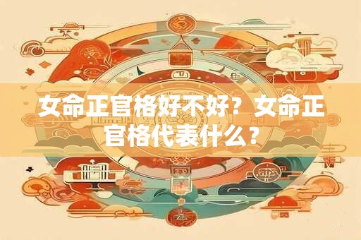 女命正官格好不好？女命正官格代表什么？