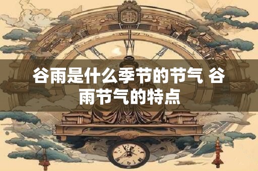 谷雨是什么季节的节气 谷雨节气的特点
