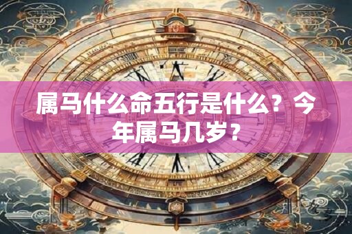 属马什么命五行是什么？今年属马几岁？