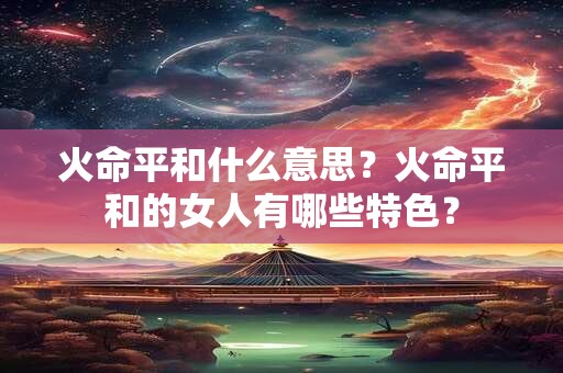 火命平和什么意思？火命平和的女人有哪些特色？