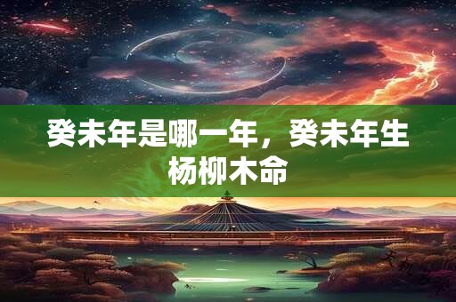 癸未年是哪一年，癸未年生杨柳木命