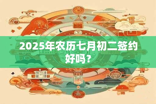 2025年农历七月初二签约好吗？