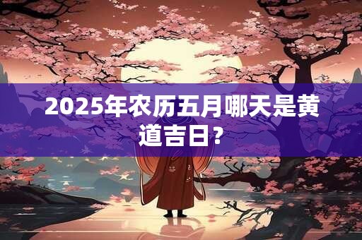 2025年农历五月哪天是黄道吉日？