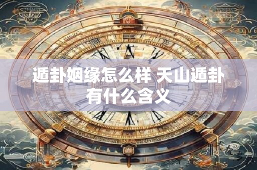 遁卦姻缘怎么样 天山遁卦有什么含义