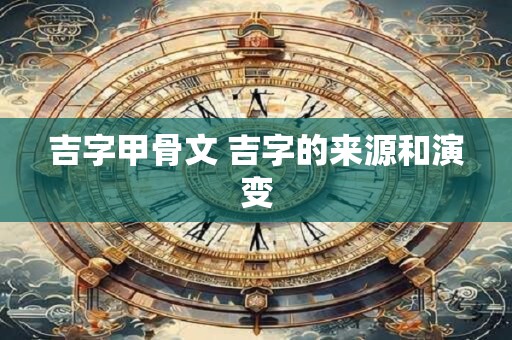 吉字甲骨文 吉字的来源和演变