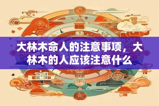 大林木命人的注意事项，大林木的人应该注意什么