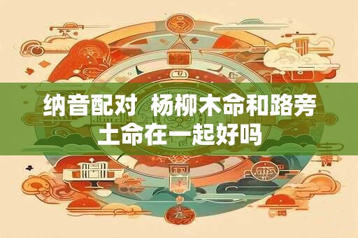 纳音配对  杨柳木命和路旁土命在一起好吗