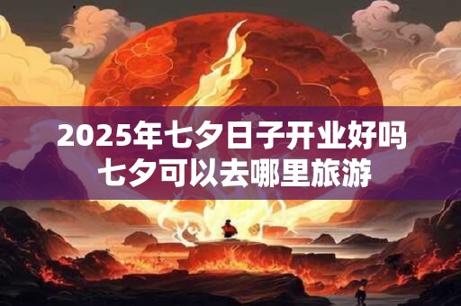 2025年七夕日子开业好吗 七夕可以去哪里旅游