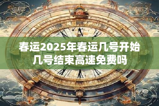 春运2025年春运几号开始几号结束高速免费吗
