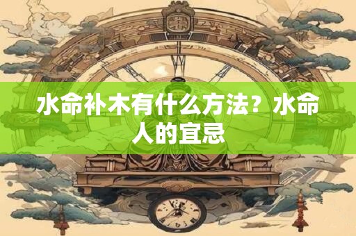 水命补木有什么方法？水命人的宜忌