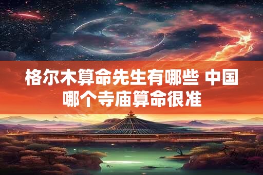 格尔木算命先生有哪些 中国哪个寺庙算命很准