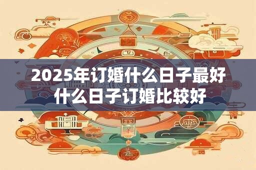 2025年订婚什么日子最好 什么日子订婚比较好