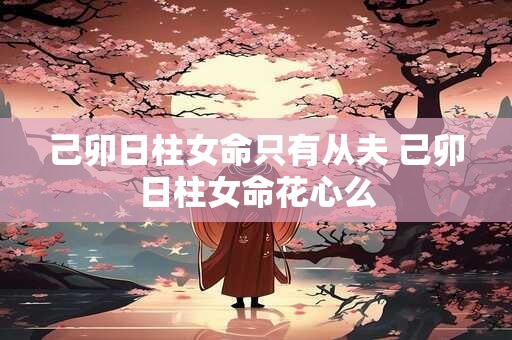 己卯日柱女命只有从夫 己卯日柱女命花心么