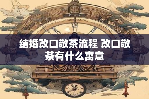 结婚改口敬茶流程 改口敬茶有什么寓意
