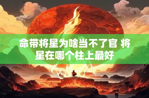 命带将星为啥当不了官 将星在哪个柱上最好