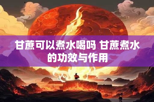 甘蔗可以煮水喝吗 甘蔗煮水的功效与作用