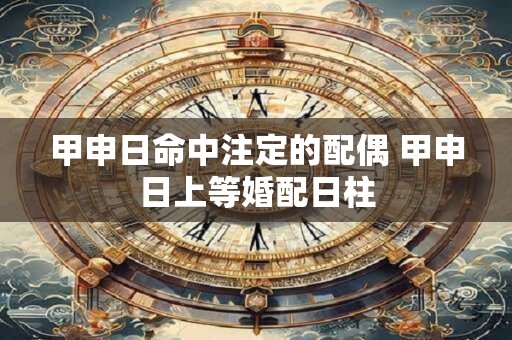 甲申日命中注定的配偶 甲申日上等婚配日柱