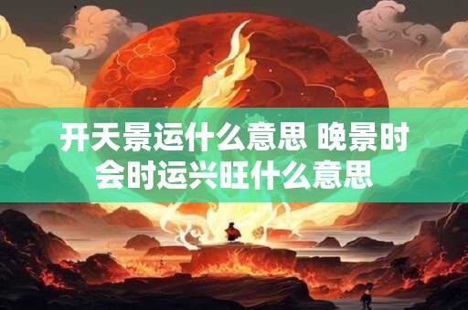 开天景运什么意思 晚景时会时运兴旺什么意思