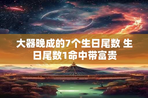 大器晚成的7个生日尾数 生日尾数1命中带富贵