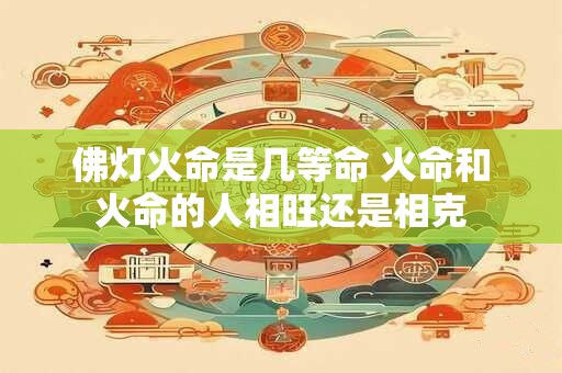 佛灯火命是几等命 火命和火命的人相旺还是相克