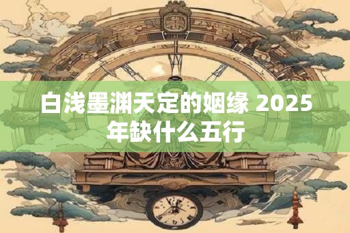 白浅墨渊天定的姻缘 2025年缺什么五行