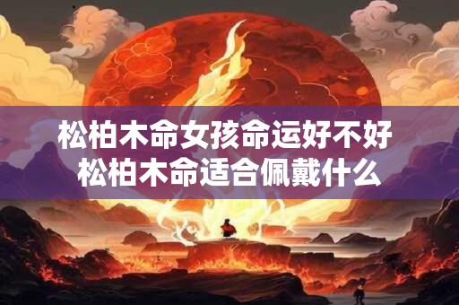 松柏木命女孩命运好不好 松柏木命适合佩戴什么