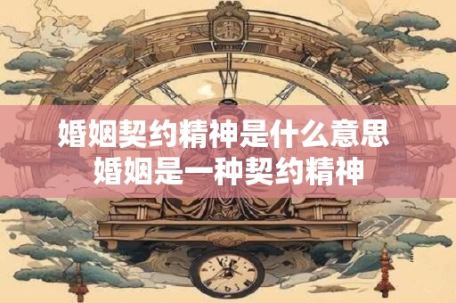 详细阅读:婚姻契约精神是什么意思 婚姻是一种契约精神 婚姻契约精神是什么意思 婚姻是一种契约精神