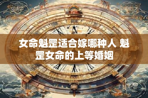女命魁罡适合嫁哪种人 魁罡女命的上等婚姻