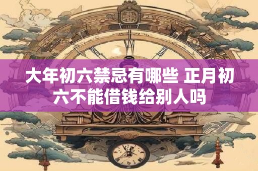 大年初六禁忌有哪些 正月初六不能借钱给别人吗