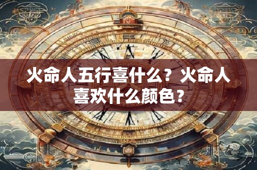 火命人五行喜什么？火命人喜欢什么颜色？