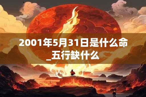 详细阅读:2001年5月31日是什么命_五行缺什么 2001年5月31日是什么命_五行缺什么