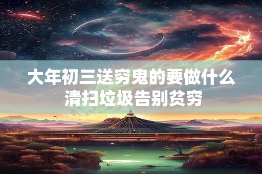 大年初三送穷鬼的要做什么 清扫垃圾告别贫穷