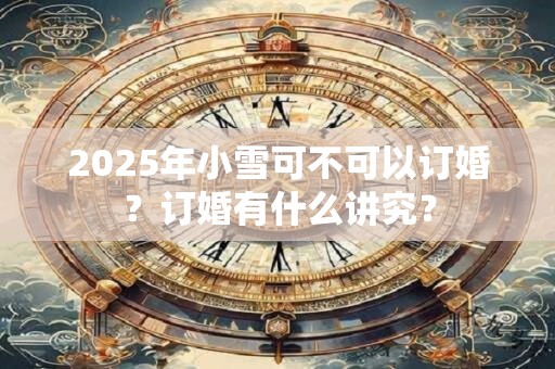 2025年小雪可不可以订婚？订婚有什么讲究？