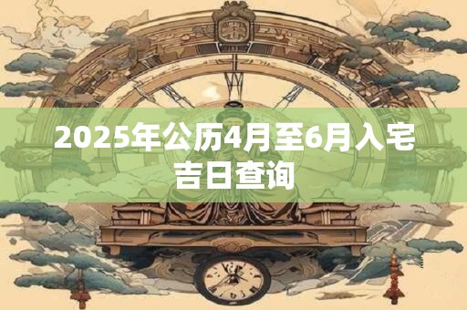 2025年公历4月至6月入宅吉日查询