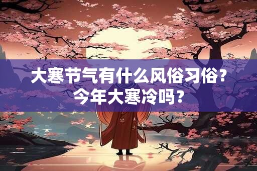 大寒节气有什么风俗习俗？今年大寒冷吗？