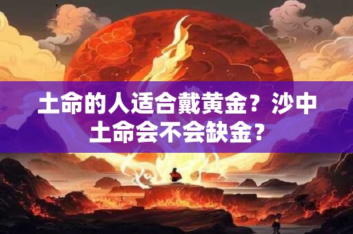 土命的人适合戴黄金？沙中土命会不会缺金？