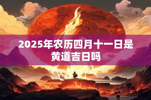 2025年农历四月十一日是黄道吉日吗