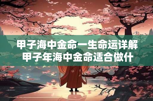 甲子海中金命一生命运详解 甲子年海中金命适合做什么