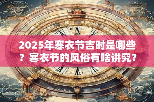 2025年寒衣节吉时是哪些？寒衣节的风俗有啥讲究？