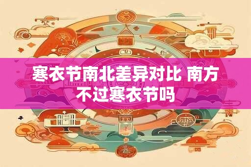 寒衣节南北差异对比 南方不过寒衣节吗